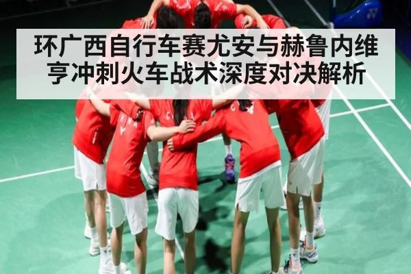 环广西自行车赛尤安与赫鲁内维亨冲刺火车战术深度对决解析