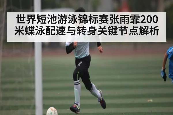 世界短池游泳锦标赛张雨霏200米蝶泳配速与转身关键节点解析