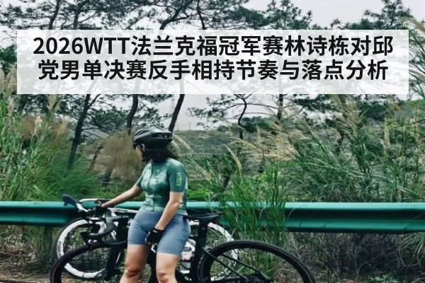 2026WTT法兰克福冠军赛林诗栋对邱党男单决赛反手相持节奏与落点分析