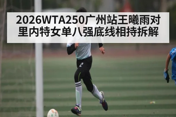 2026WTA250广州站王曦雨对里内特女单八强底线相持拆解