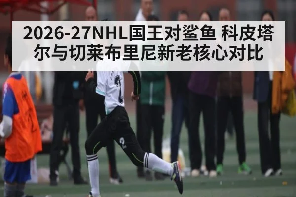 2026-27NHL国王对鲨鱼 科皮塔尔与切莱布里尼新老核心对比